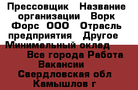 Прессовщик › Название организации ­ Ворк Форс, ООО › Отрасль предприятия ­ Другое › Минимальный оклад ­ 27 000 - Все города Работа » Вакансии   . Свердловская обл.,Камышлов г.